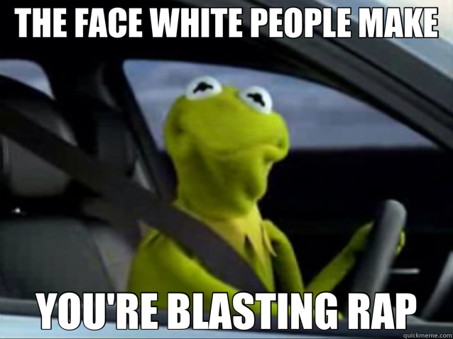 THE FACE WHITE PEOPLE MAKE YOU'RE BLASTING RAP  