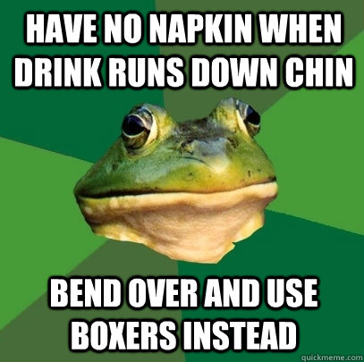 have no napkin when drink runs down chin bend over and use boxers instead  Foul Bachelor Frog