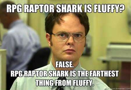 RPG raptor shark is fluffy? False. 
RPG raptor shark is the farthest thing from fluffy.  Dwight