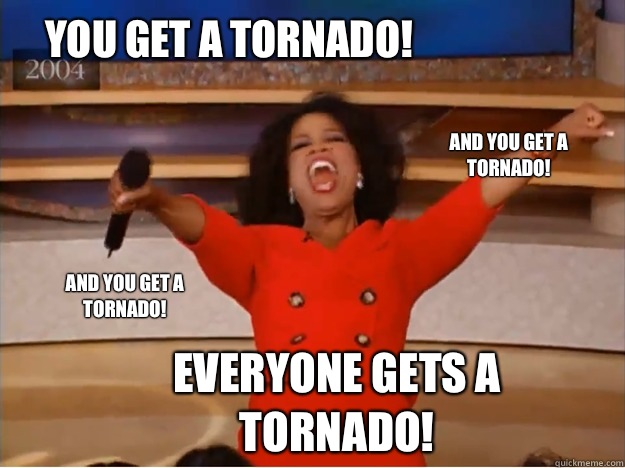 You get a tornado! everyone gets a tornado! and you get a tornado! and you get a tornado!  oprah you get a car