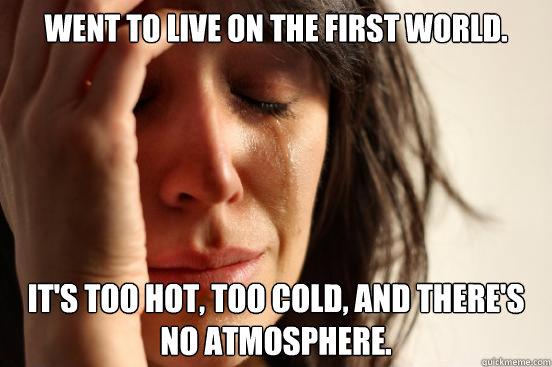 Went to live on the first world. It's too hot, too cold, and there's no atmosphere.  First World Problems
