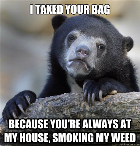 I taxed your bag Because you're always at my house, smoking my weed - I taxed your bag Because you're always at my house, smoking my weed  Confession Bear