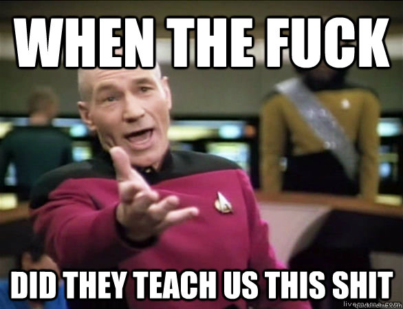 when the fuck did they teach us this shit  Annoyed Picard HD