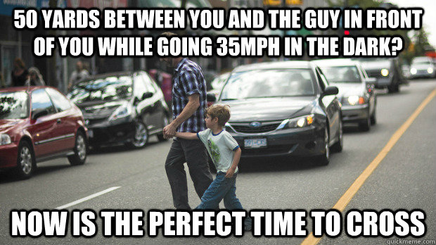 50 yards between you and the guy in front of you while going 35mph in the dark? Now is the perfect time to cross - 50 yards between you and the guy in front of you while going 35mph in the dark? Now is the perfect time to cross  Scumbag Pedestrians