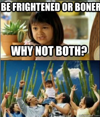 Why not both? be frightened or boner  Why not both