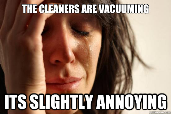 The cleaners are vacuuming its slightly annoying  First World Problems