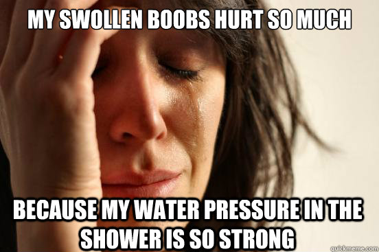 My swollen boobs hurt so much because my water pressure in the shower is so strong  First World Problems