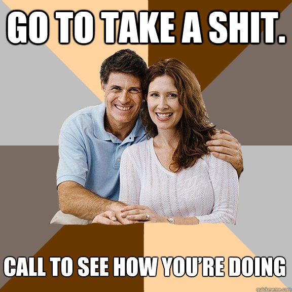 Go to take a shit. Call to see how you’re doing  Scumbag Parents