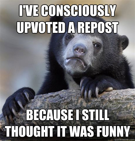I've consciously upvoted a repost Because I still thought it was funny  Confession Bear
