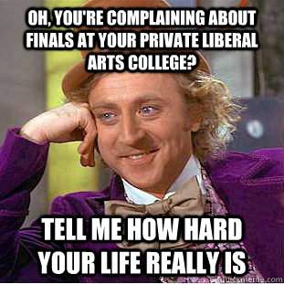 Oh, you're Complaining about finals at your private liberal arts college? Tell me how hard your life really is  Condescending Wonka