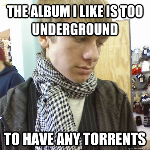 The album I like is too underground to have any torrents  First World Problems Hipster