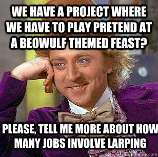 we have a project where we have to play pretend at a Beowulf themed feast? please, tell me more about how many jobs involve larping - we have a project where we have to play pretend at a Beowulf themed feast? please, tell me more about how many jobs involve larping  Condescending Wonka