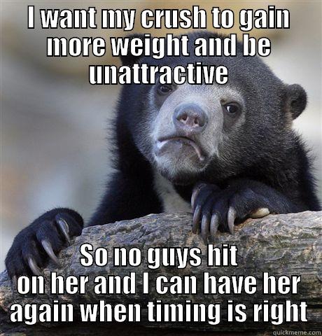 I WANT MY CRUSH TO GAIN MORE WEIGHT AND BE UNATTRACTIVE SO NO GUYS HIT ON HER AND I CAN HAVE HER AGAIN WHEN TIMING IS RIGHT Confession Bear