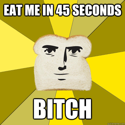 Eat me in 45 Seconds Bitch  Breadfriend