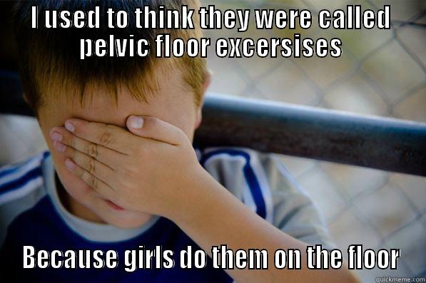 I USED TO THINK THEY WERE CALLED PELVIC FLOOR EXCERSISES BECAUSE GIRLS DO THEM ON THE FLOOR Confession kid