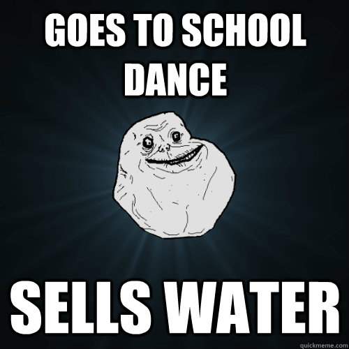 goes to school dance Sells water  Forever Alone