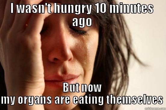 I WASN'T HUNGRY 10 MINUTES AGO BUT NOW MY ORGANS ARE EATING THEMSELVES First World Problems