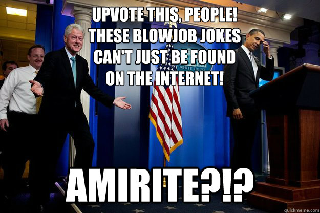 Upvote this, people! These blowjob jokes can't just be found on the internet! AMIRITE?!?  90s were better Clinton