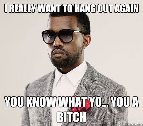 I really want to hang out again You know what yo... you a bitch  Romantic Kanye