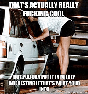 That's actually really fucking cool but you can put it in mildly interesting if that's what your into  Karma Whore
