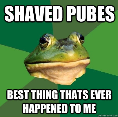 Shaved pubes best thing thats ever happened to me  Foul Bachelor Frog