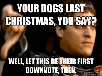 Your dogs last Christmas, you say? Well, let this be their first downvote, then.  Downvoting Roman