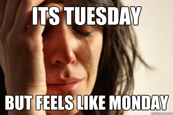 its tuesday but feels like monday.