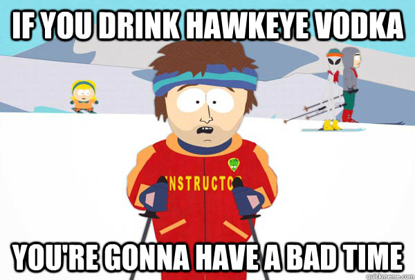 If you Drink hawkeye vodka You're gonna have a bad time  Super Cool Ski Instructor