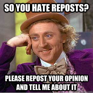 So you hate reposts? Please repost your opinion and tell me about it - So you hate reposts? Please repost your opinion and tell me about it  Condescending Wonka