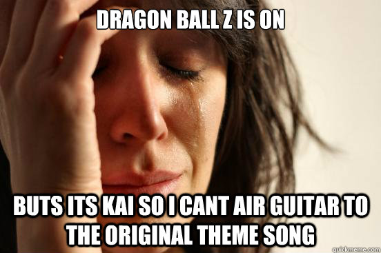 Dragon Ball z is on Buts its kai so i cant air guitar to the original theme song  First World Problems