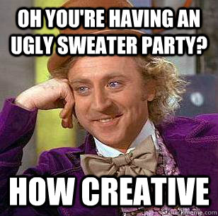 Oh you're having an ugly sweater party? How creative  Condescending Wonka
