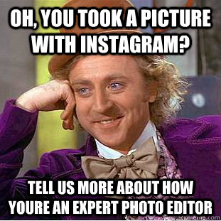 Oh, you took a picture with Instagram? Tell us more about how youre an expert photo editor  Condescending Wonka