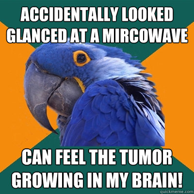 accidentally looked glanced at a mircowave Can feel the tumor growing in my brain!  Paranoid Parrot