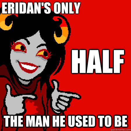 eridan's only  the man he used to be HALF  Bad Joke Aradia