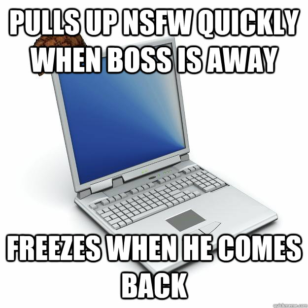 pulls up nsfw quickly when boss is away freezes when he comes back - pulls up nsfw quickly when boss is away freezes when he comes back  Scumbag computer