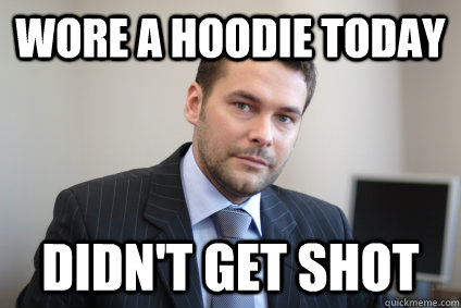 Wore a hoodie today Didn't get shot - Wore a hoodie today Didn't get shot  Successful White Man