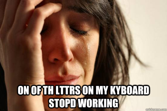  on of th lttrs on my kyboard stopd working  First World Problems