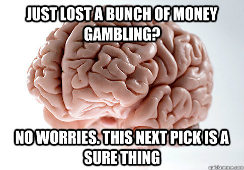 Just lost a bunch of money gambling? No worries. This next pick is a sure thing  Scumbag Brain
