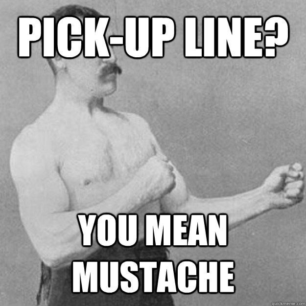 Pick-up Line?  You mean mustache - Pick-up Line?  You mean mustache  Misc