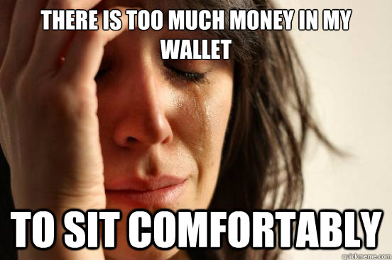 There is too much money in my wallet To sit comfortably  First World Problems