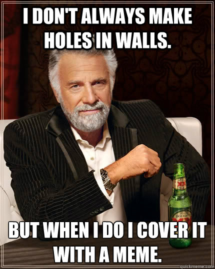 I don't always make holes in walls. but when I do I cover it with a meme.  The Most Interesting Man In The World
