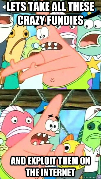 lets take all these crazy fundies  and exploit them on the internet  Push it somewhere else Patrick