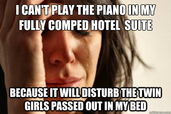 I can't play the piano in my fully comped hotel  suite Because it will disturb the twin girls passed out in my bed  First World Problems