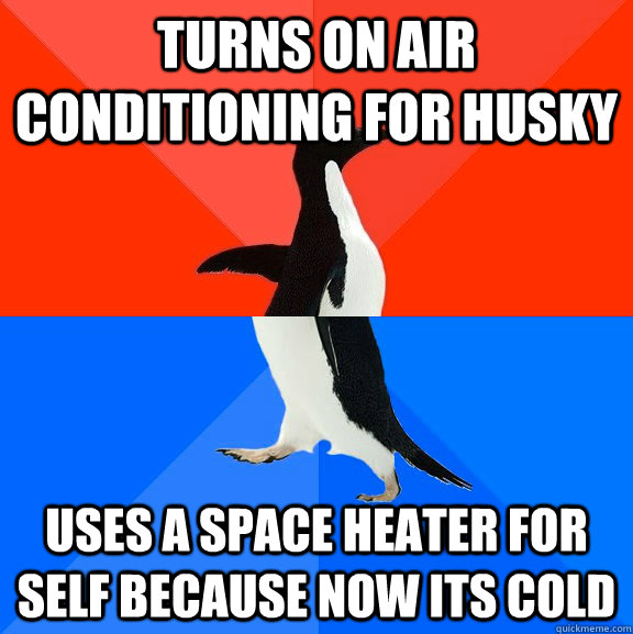 Turns on air conditioning for Husky Uses a space heater for self because now its cold  Socially Awesome Awkward Penguin