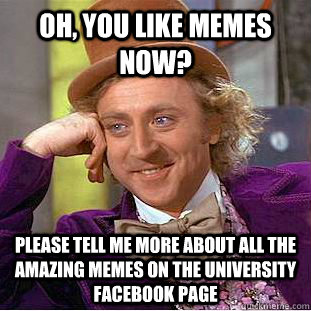 Oh, you like memes now? Please tell me more about all the amazing memes on the university facebook page  Creepy Wonka