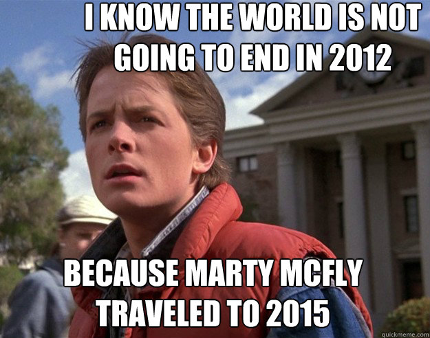 I know the world is not going to end in 2012 because Marty Mcfly traveled to 2015  back to the future 2012