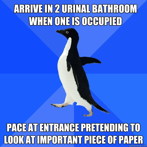 arrive in 2 urinal bathroom when one is occupied pace at entrance pretending to look at important piece of paper - arrive in 2 urinal bathroom when one is occupied pace at entrance pretending to look at important piece of paper  Socially Awkward Penguin