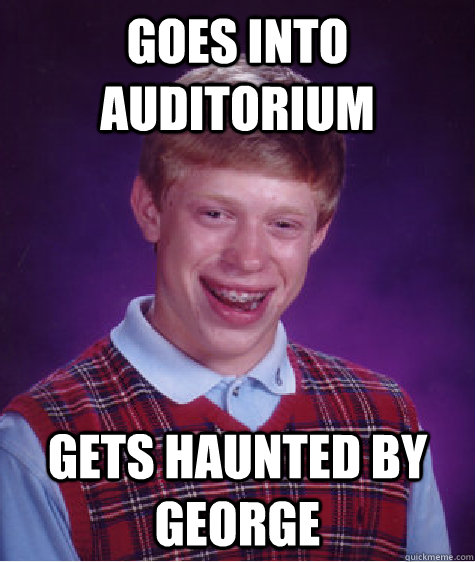 Goes into auditorium Gets haunted by George  Bad Luck Brian
