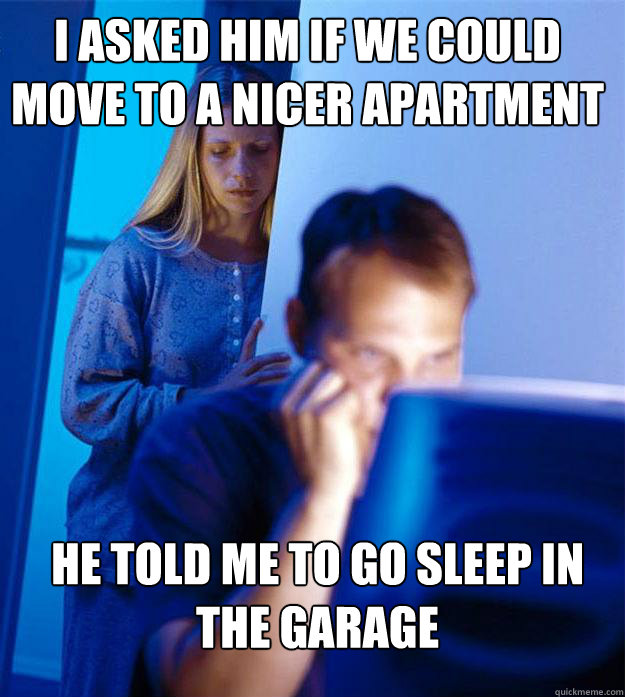 i asked him if we could move to a nicer apartment he told me to go sleep in the garage  Redditors Wife