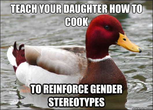 Teach your daughter how to cook
 To reinforce gender stereotypes  Malicious Advice Mallard